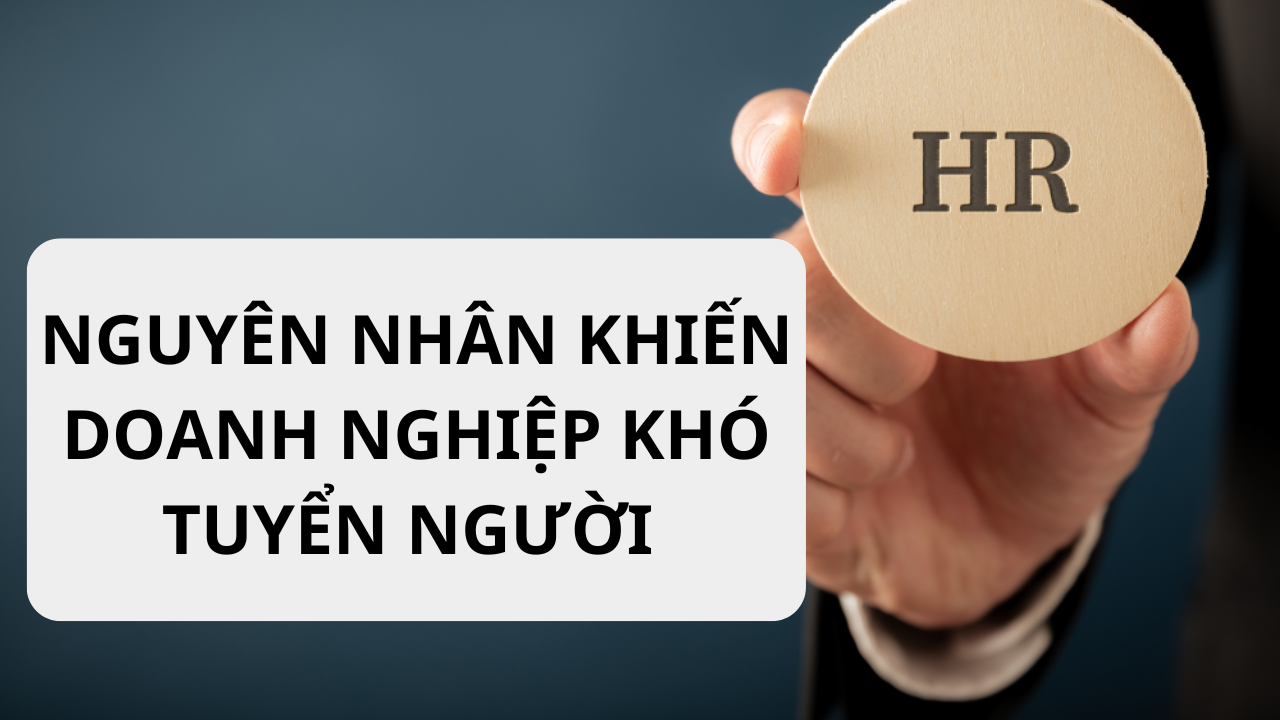 NGUYÊN NHÂN KHIẾN DOANH NGHIỆP KHÓ TUYỂN NGƯỜI